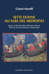 Sette donne all alba del Medioevo. Ipazia, Galla Placidia, Pulcheria, Onoria, Eudocia, Licinia Eudossia, Amalasunta