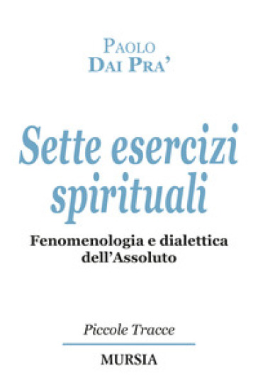 Sette esercizi spirituali. Fenomenologia e dialettica dell'Assoluto - Paolo Dai Prà