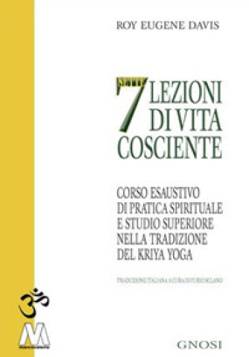 Sette lezioni di vita cosciente. Corso esaustivo di pratica spirituale e studio superiore nella tradizione del Kriya Yoga - Roy Eugene Davis