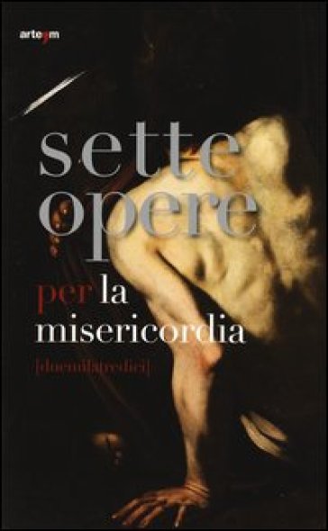 Sette opere per la misericordia (duemilatredici). Catalogo della mostra (Napoli, 24 maggio-24 agosto 2013). Ediz. illustrata