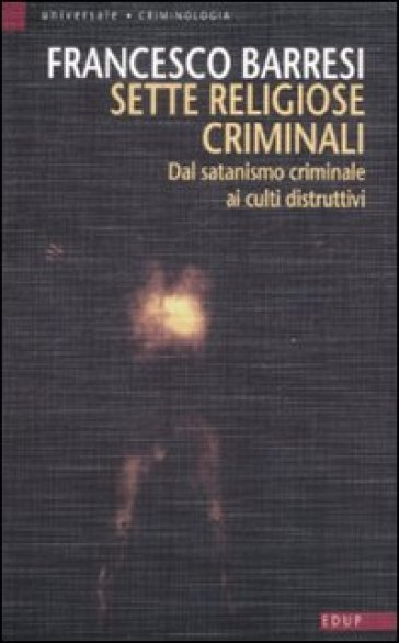 Sette religiose criminali. Dal satanismo criminale ai culti distruttivi - Francesco Barresi