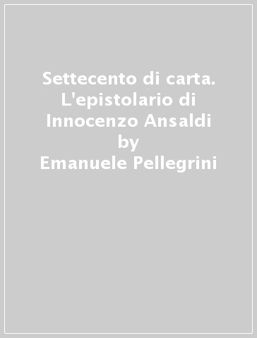 Settecento di carta. L'epistolario di Innocenzo Ansaldi - Emanuele Pellegrini