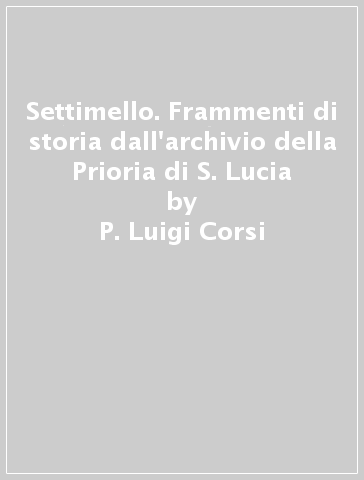 Settimello. Frammenti di storia dall'archivio della Prioria di S. Lucia - P. Luigi Corsi