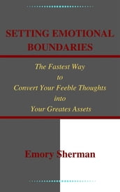 Setting Emotional Boundaries The Fastest Way to Convert Your Feeble Thoughts into Your Greatest Assets