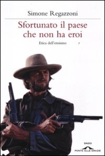 Sfortunato il paese che non ha eroi. Etica dell'eroismo - Simone Regazzoni