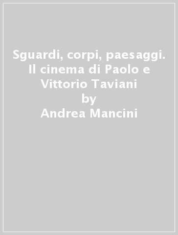 Sguardi, corpi, paesaggi. Il cinema di Paolo e Vittorio Taviani - Andrea Mancini