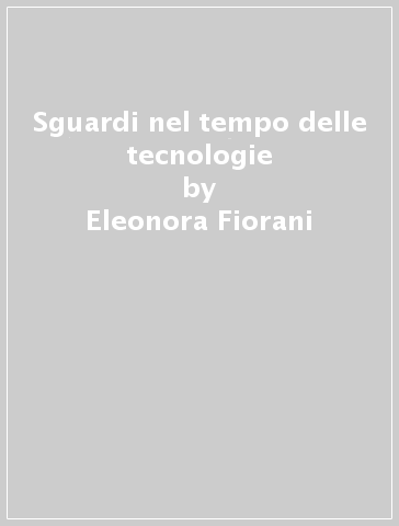 Sguardi nel tempo delle tecnologie - Eleonora Fiorani