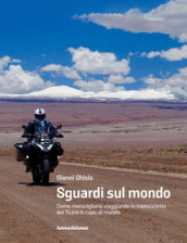 Sguardi sul mondo. Come meravigliarsi viaggiando in motocicletta dal Ticino in capo al mondo