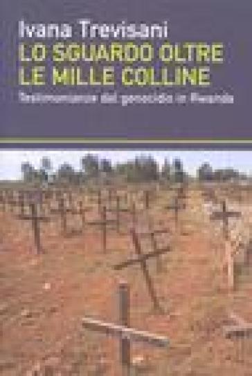 Sguardo oltre le mille colline. Testimonianze dal genocidio in Rwanda (Lo) - Ivana Trevisani