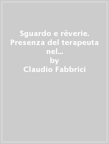 Sguardo e rêverie. Presenza del terapeuta nel campo con bambini e adolescenti gravi - Claudio Fabbrici