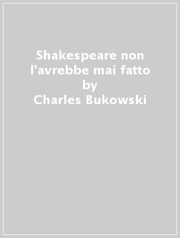 Shakespeare non l'avrebbe mai fatto - Charles Bukowski