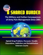 A Shared Burden: The Military and Civilian Consequences of Army Pain Management Since 2001 Opioid Drug Problem, Percocet, Vicodin, Oxycodone, Addiction and Rehabilitation, Veterans Courts