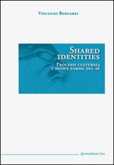 Shared identities. Processi culturali e nuove forme del sé - Vincenzo Bernabei