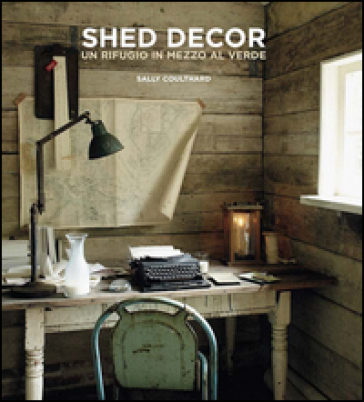 Shed Decor. Un rifugio in mezzo al verde - Sally Coulthard