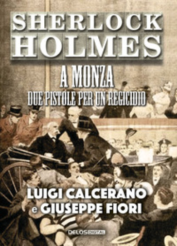 Sherlock Holmes a Monza. Due pistole per un regicidio - Luigi Calcerano - Giuseppe Fiori