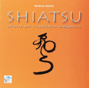 Shiatsu. Un'arte per l'equilibrio energetico - Monica Borio