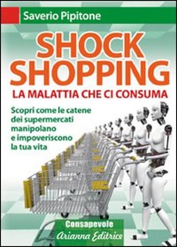 Shock shopping. La malattia che ci consuma. Scopri come le catene dei supermercati manipolano e impoveriscono la tua vita - Saverio Pipitone