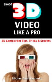 Shoot 3D Video Like a Pro: 3D Camcorder Tips, Tricks & Secrets - the 3D Movie Making Manual They Forgot to Include