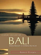 A Short History of Bali: Indonesia s Hindu Realm