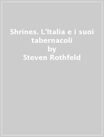 Shrines. L'Italia e i suoi tabernacoli - Steven Rothfeld - Frances Mayes
