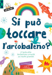 Si può toccare l arcobaleno? E tante altre fantastiche curiosità sul nostro pianeta! Ediz. a colori