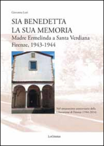 Sia benedetta la sua memoria. Madre Ermelinda a Santa Verdiana, Firenze 1943-1944 - Giovanna Lori