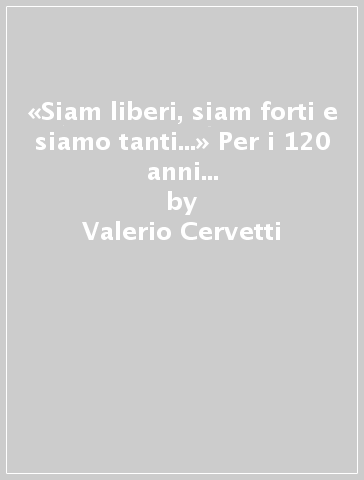 «Siam liberi, siam forti e siamo tanti...» Per i 120 anni della camera del lavoro di Parma - Valerio Cervetti - Roberto Spocci