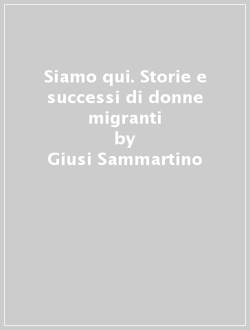 Siamo qui. Storie e successi di donne migranti - Giusi Sammartino | 