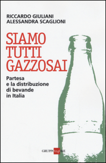 Siamo tutti gazzosai. Partesa e la distribuzione di bevande in Italia - Riccardo Giuliani - Alessandra Scaglioni