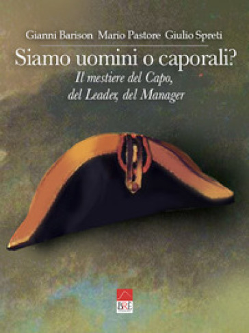 Siamo uomini o caporali? Il mestiere del capo, del leader, del manager - Gianni Barison - Mario Pastore - Giulio Spreti