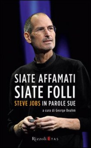 Siate affamati. Siate folli. Steve Jobs in parole sue - George Beahm