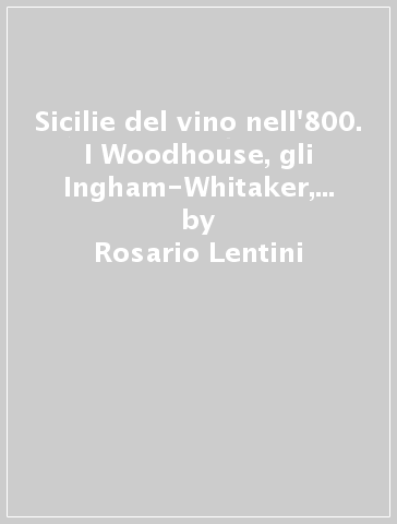 Sicilie del vino nell'800. I Woodhouse, gli Ingham-Whitaker, il duca d'Aumale e i duchi di Salaparuta - Rosario Lentini