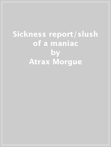 Sickness report/slush of a maniac - Atrax Morgue