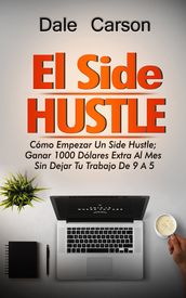 Side Hustle: Cómo Iniciar Un Side Hustle; Gane $1000 Adicionales Al Mes Sin Renunciar a Su Trabajo De 9-5