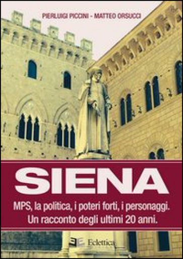 Siena. MPS, la politica, i poteri forti, i personaggi. Un racconto degli ultimi 20 anni - Pierluigi Piccini - Matteo Orsucci