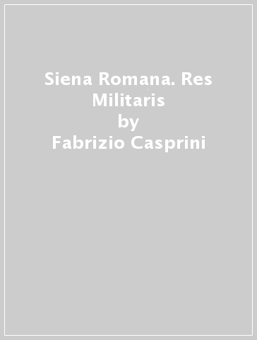 Siena Romana. Res Militaris - Fabrizio Casprini - Marco Saliola