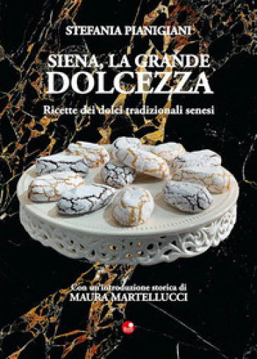 Siena, la grande dolcezza. Ricette dei dolci tradizionali senesi - Stefania Pianigiani