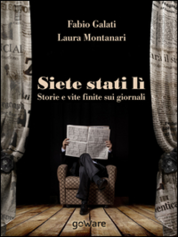 Siete stati lì. Storie e vite finite sui giornali - Fabio Galati - Laura Montanari