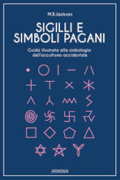 Sigilli e simboli pagani. Guida illustrata alla simbologia dell occultismo occidentale