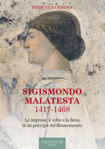 Sigismondo Malatesta 1417-1468. Le imprese, il volto e la fama di un principe del Rinascimento - Ferruccio Farina