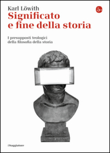 Significato e fine della storia. I presupposti teologici della filosofia della storia - Karl Lowith