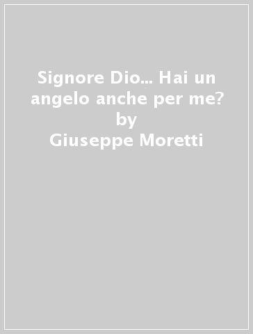 Signore Dio... Hai un angelo anche per me? - Giuseppe Moretti