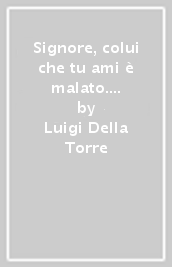 Signore, colui che tu ami è malato. Giornata del malato. Riflessioni, proposte, celebrazioni