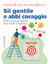 Sii gentile e abbi coraggio. Dodici storie per ispirare team leader e sognatori