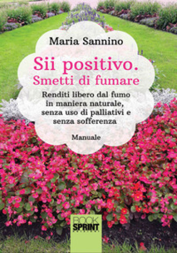 Sii positivo. Smetti di fumare. Renditi libero dal fumo in maniera naturale, senza uso di palliativi e senza sofferenza - Maria Sannino