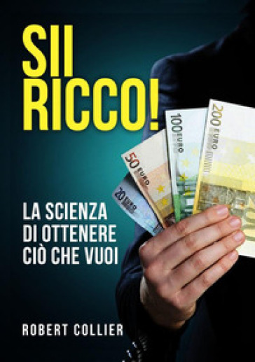 Sii ricco! La scienza di ottenere ciò che vuoi - Robert Collier