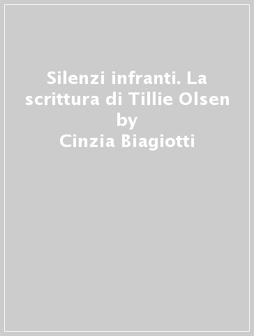 Silenzi infranti. La scrittura di Tillie Olsen - Cinzia Biagiotti