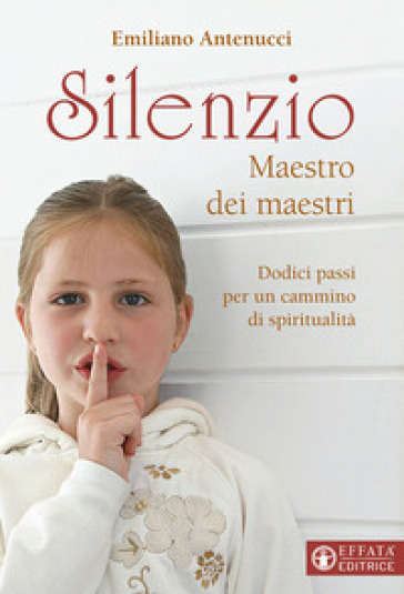 Silenzio maestro dei maestri. Dodici passi per un cammino di spiritualità - Emiliano Antenucci