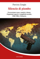 Silenzio di piombo. Il terrorismo rosso, uomini e donne. Organismi segreti e complicità occulte. 1968-1988, il bilancio