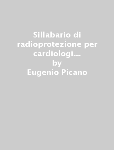 Sillabario di radioprotezione per cardiologi. Cosa sapere, cosa fare - Eugenio Picano